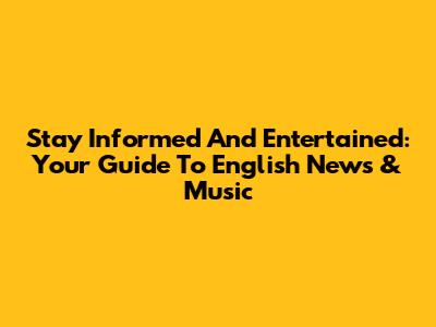 Stay Informed And Entertained: Your Guide To English News & Music