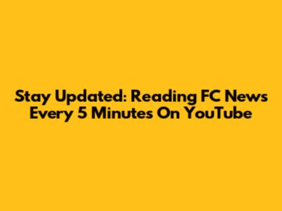 Stay Updated: Reading FC News Every 5 Minutes On YouTube
