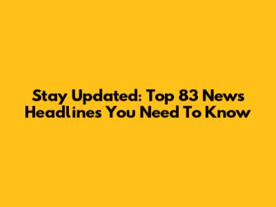 Stay Updated: Top 83 News Headlines You Need To Know