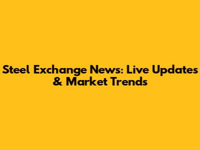 Steel Exchange News: Live Updates & Market Trends