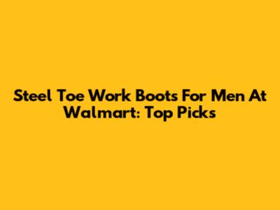 Steel Toe Work Boots For Men At Walmart: Top Picks