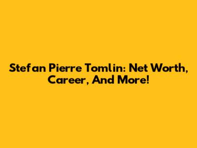 Stefan Pierre Tomlin: Net Worth, Career, And More!