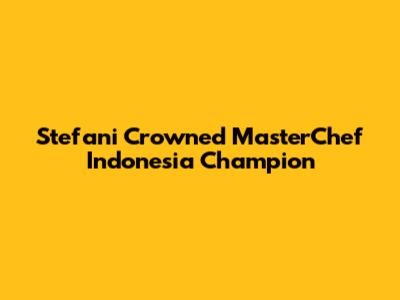 Stefani Crowned MasterChef Indonesia Champion