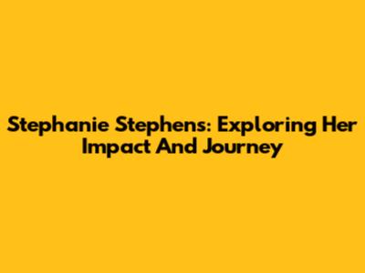 Stephanie Stephens: Exploring Her Impact And Journey