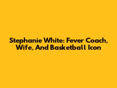 Stephanie White: Fever Coach, Wife, And Basketball Icon