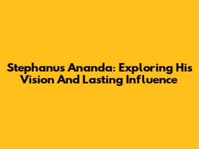 Stephanus Ananda: Exploring His Vision And Lasting Influence