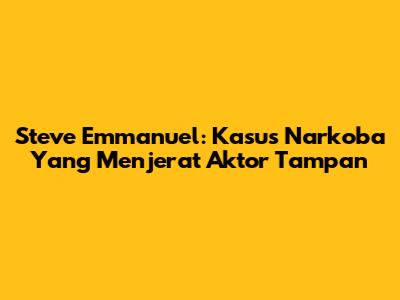 Steve Emmanuel: Kasus Narkoba Yang Menjerat Aktor Tampan