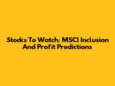 Stocks To Watch: MSCI Inclusion And Profit Predictions