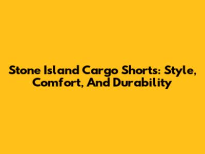 Stone Island Cargo Shorts: Style, Comfort, And Durability