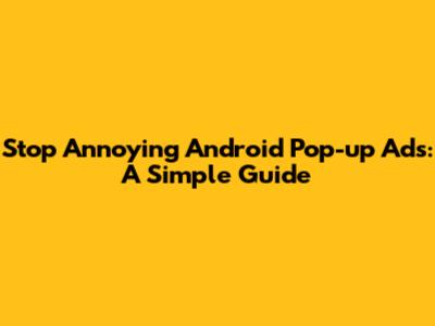 Stop Annoying Android Pop-up Ads: A Simple Guide