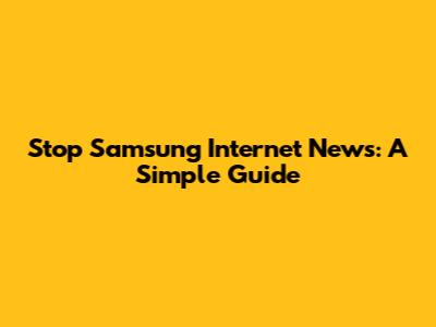 Stop Samsung Internet News: A Simple Guide