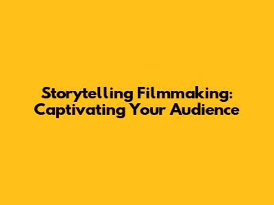 Storytelling Filmmaking: Captivating Your Audience