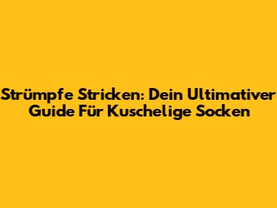 Strümpfe Stricken: Dein Ultimativer Guide Für Kuschelige Socken