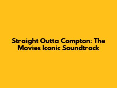 Straight Outta Compton: The Movie's Iconic Soundtrack
