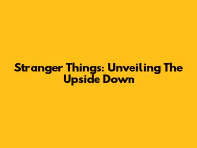 Stranger Things: Unveiling The Upside Down