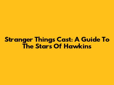 Stranger Things Cast: A Guide To The Stars Of Hawkins