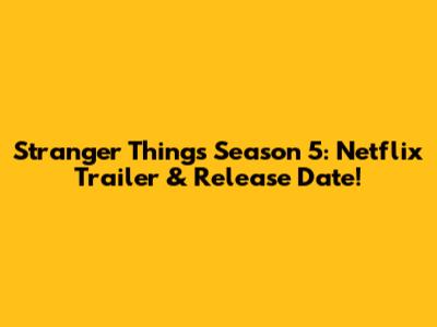 Stranger Things Season 5: Netflix Trailer & Release Date!