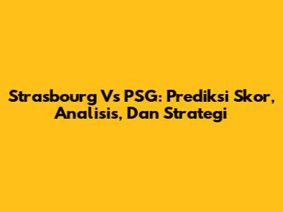 Strasbourg Vs PSG: Prediksi Skor, Analisis, Dan Strategi