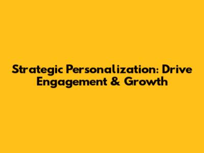 Strategic Personalization: Drive Engagement & Growth