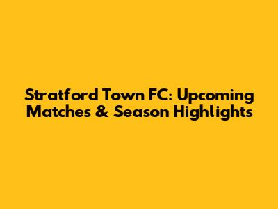 Stratford Town FC: Upcoming Matches & Season Highlights