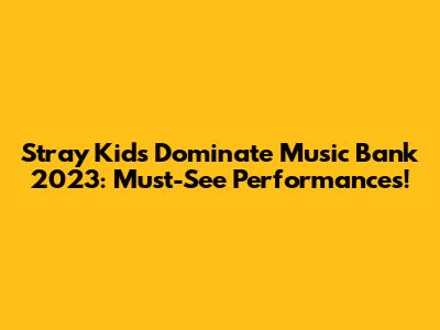 Stray Kids Dominate Music Bank 2023: Must-See Performances!