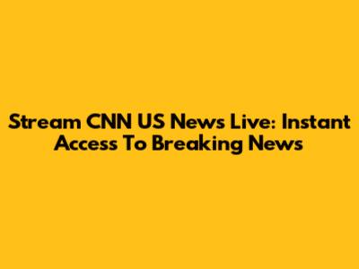 Stream CNN US News Live: Instant Access To Breaking News