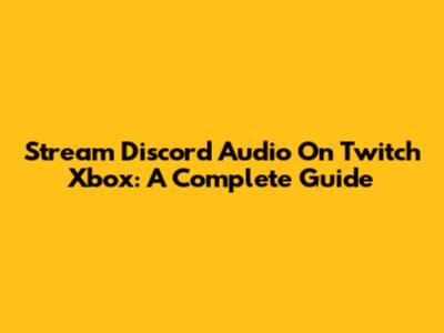 Stream Discord Audio On Twitch Xbox: A Complete Guide