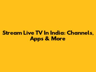 Stream Live TV In India: Channels, Apps & More