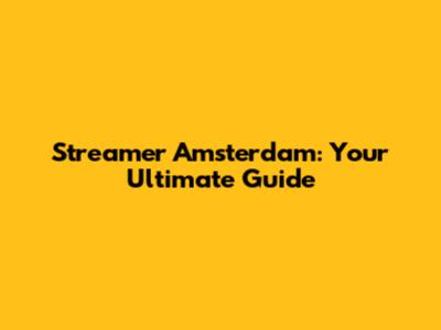 Streamer Amsterdam: Your Ultimate Guide