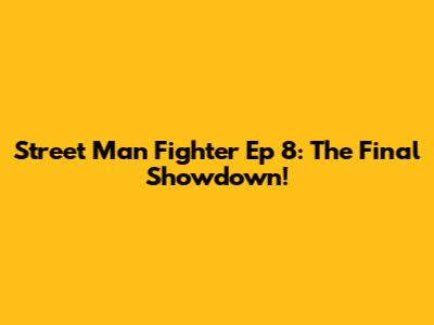 Street Man Fighter Ep 8: The Final Showdown!