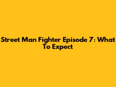 Street Man Fighter Episode 7: What To Expect