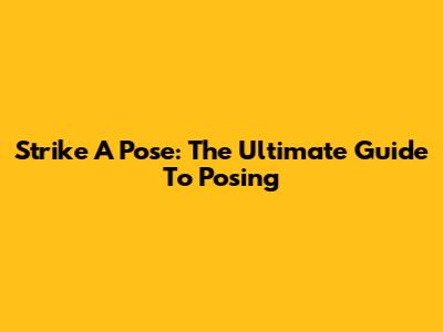 Strike A Pose: The Ultimate Guide To Posing