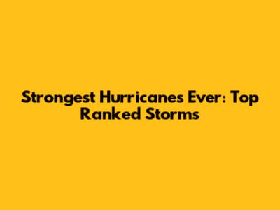 Strongest Hurricanes Ever: Top Ranked Storms