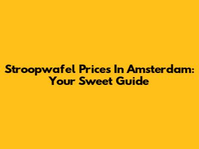 Stroopwafel Prices In Amsterdam: Your Sweet Guide