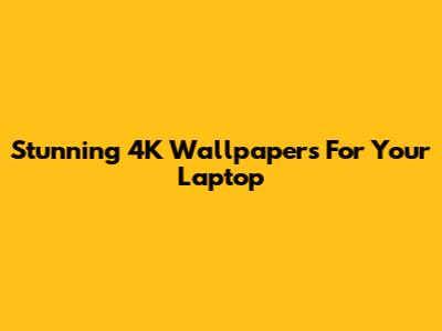 Stunning 4K Wallpapers For Your Laptop