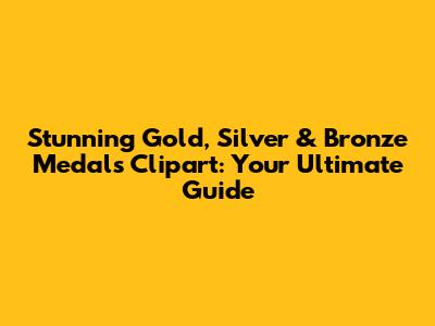 Stunning Gold, Silver & Bronze Medals Clipart: Your Ultimate Guide