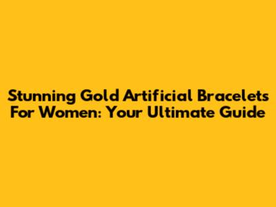 Stunning Gold Artificial Bracelets For Women: Your Ultimate Guide