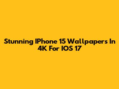Stunning IPhone 15 Wallpapers In 4K For IOS 17