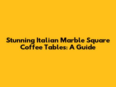 Stunning Italian Marble Square Coffee Tables: A Guide