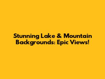Stunning Lake & Mountain Backgrounds: Epic Views!