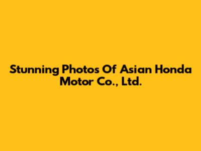 Stunning Photos Of Asian Honda Motor Co., Ltd.