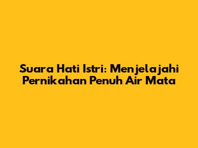 Suara Hati Istri: Menjelajahi Pernikahan Penuh Air Mata