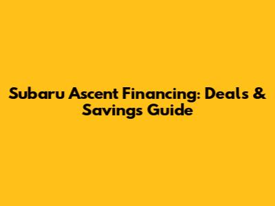 Subaru Ascent Financing: Deals & Savings Guide