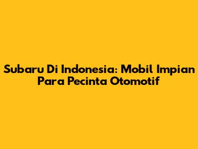 Subaru Di Indonesia: Mobil Impian Para Pecinta Otomotif