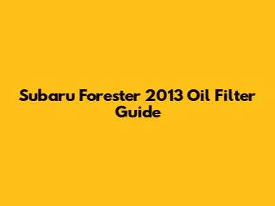 Subaru Forester 2013 Oil Filter Guide