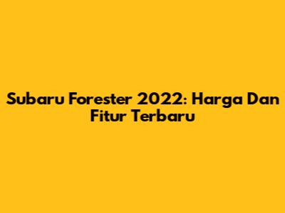 Subaru Forester 2022: Harga Dan Fitur Terbaru