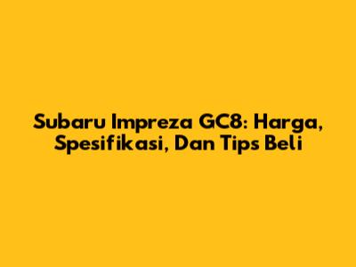 Subaru Impreza GC8: Harga, Spesifikasi, Dan Tips Beli