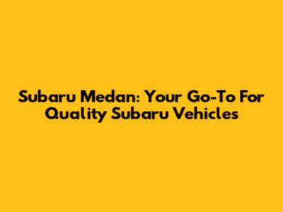 Subaru Medan: Your Go-To For Quality Subaru Vehicles