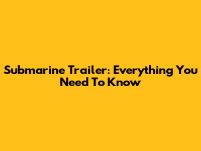 Submarine Trailer: Everything You Need To Know