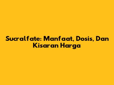 Sucralfate: Manfaat, Dosis, Dan Kisaran Harga